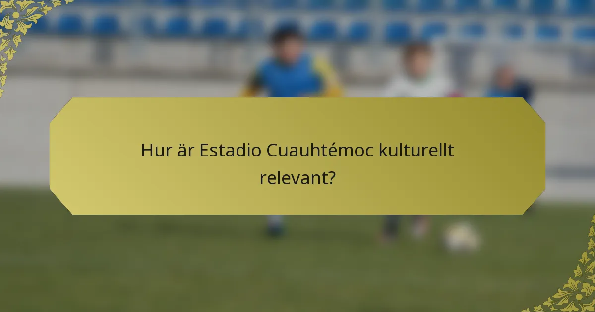 Hur är Estadio Cuauhtémoc kulturellt relevant?