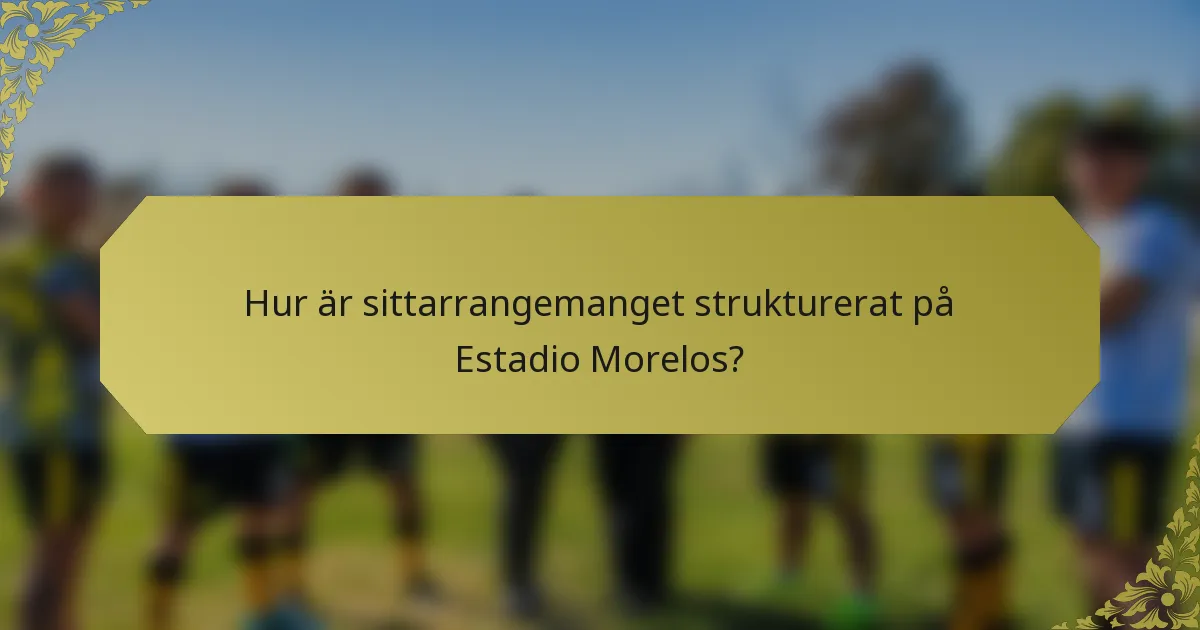 Hur är sittarrangemanget strukturerat på Estadio Morelos?
