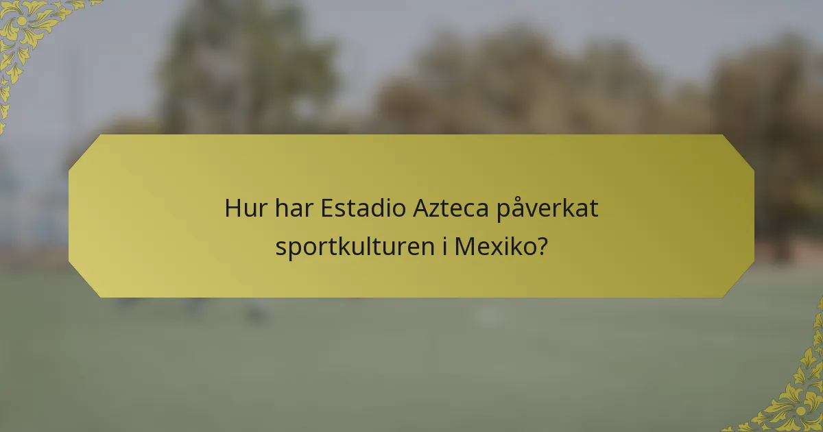 Hur har Estadio Azteca påverkat sportkulturen i Mexiko?