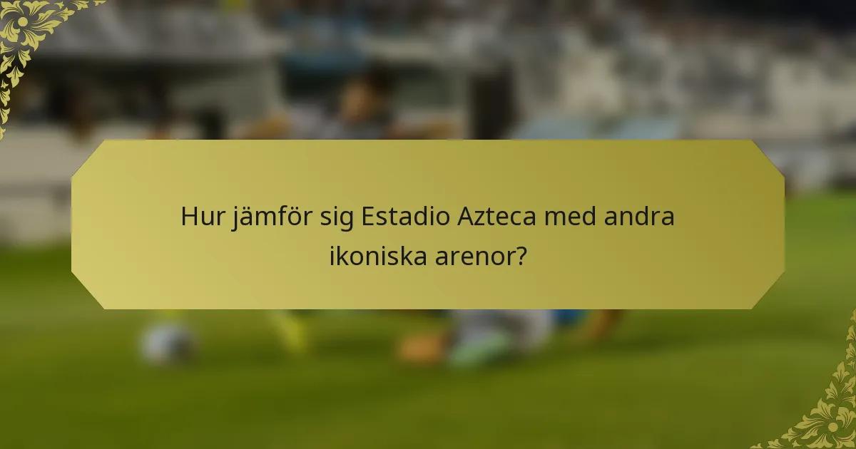 Hur jämför sig Estadio Azteca med andra ikoniska arenor?