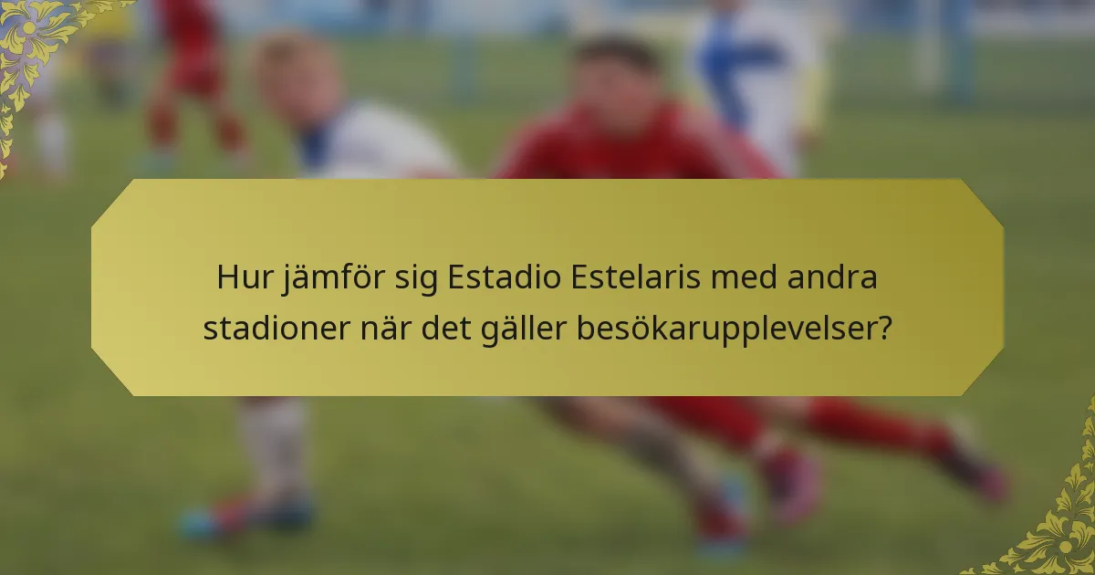 Hur jämför sig Estadio Estelaris med andra stadioner när det gäller besökarupplevelser?