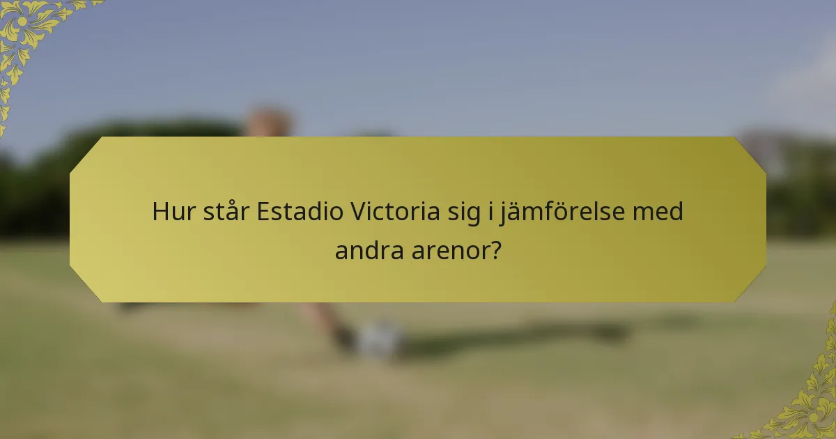 Hur står Estadio Victoria sig i jämförelse med andra arenor?