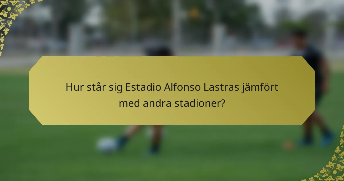 Hur står sig Estadio Alfonso Lastras jämfört med andra stadioner?