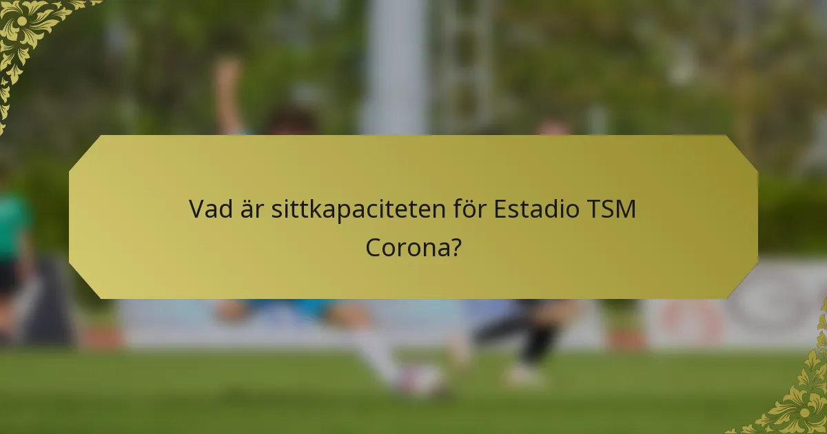 Vad är sittkapaciteten för Estadio TSM Corona?