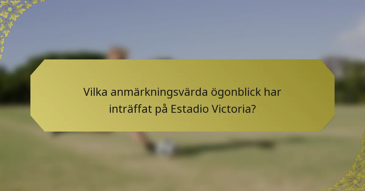 Vilka anmärkningsvärda ögonblick har inträffat på Estadio Victoria?