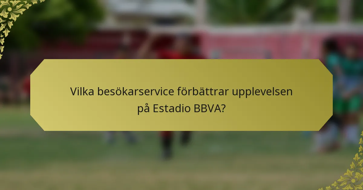 Vilka besökarservice förbättrar upplevelsen på Estadio BBVA?
