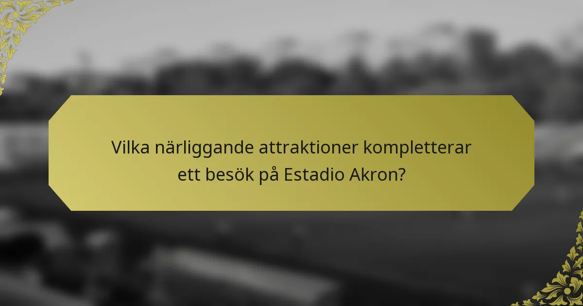 Vilka närliggande attraktioner kompletterar ett besök på Estadio Akron?