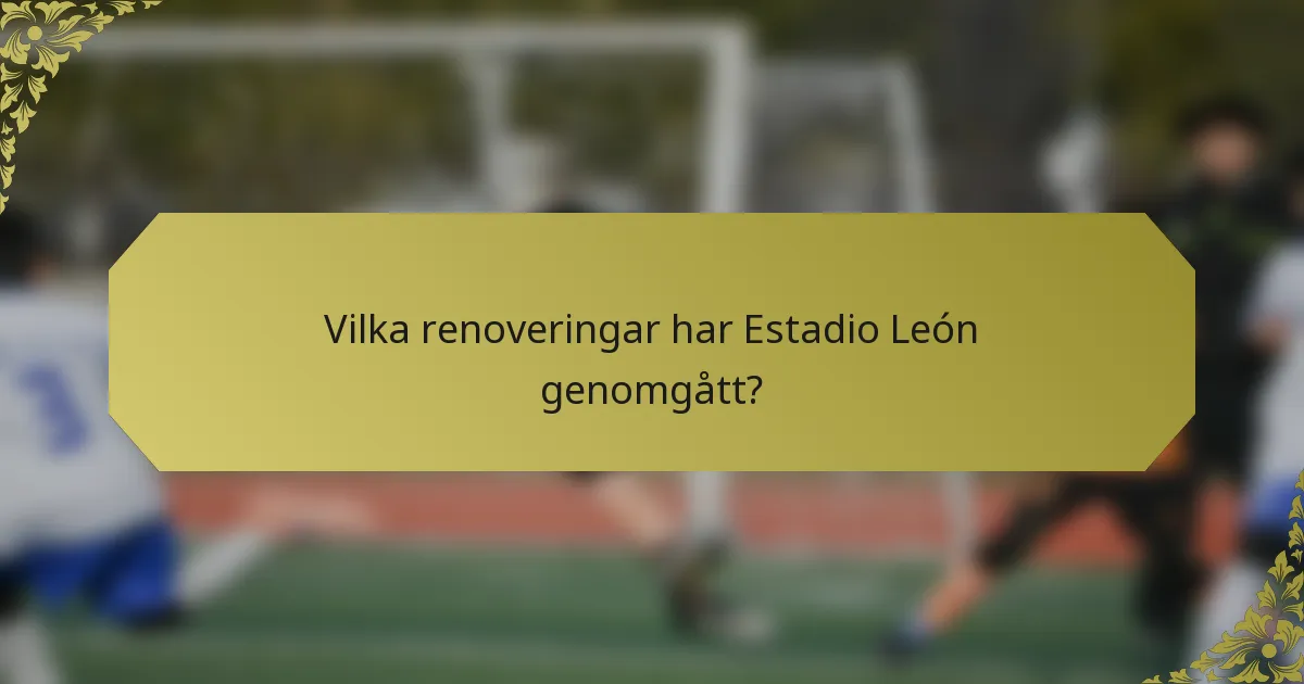 Vilka renoveringar har Estadio León genomgått?