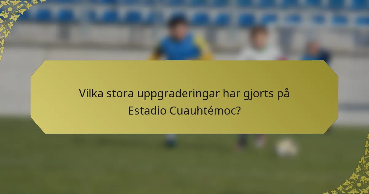 Vilka stora uppgraderingar har gjorts på Estadio Cuauhtémoc?