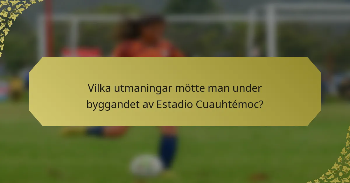 Vilka utmaningar mötte man under byggandet av Estadio Cuauhtémoc?
